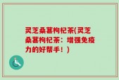 灵芝桑葚枸杞茶(灵芝桑葚枸杞茶：增强免疫力的好帮手！)