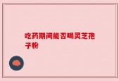 吃药期间能否喝灵芝孢子粉