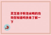 灵芝孢子粉泡水喝的功效你知道吗快来了解一下