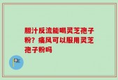 胆汁反流能喝灵芝孢子粉？痛风可以服用灵芝孢子粉吗