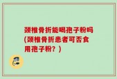 颈椎骨折能喝孢子粉吗(颈椎骨折患者可否食用孢子粉？)