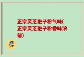 正宗灵芝孢子粉气味(正宗灵芝孢子粉香味浓郁)