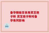 备孕期能否食用灵芝孢子粉 灵芝孢子粉对备孕有何影响