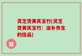 灵芝煲黄芪玉竹(灵芝煲黄芪玉竹：滋补养生的佳品)