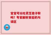 宝宝可以吃灵芝孢子粉吗？专家解析背后的与误区