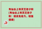 寿仙谷上等灵芝孢子粉(寿仙谷上等灵芝孢子粉：提高免疫力，增强健康)