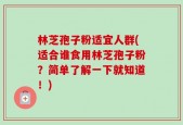 林芝孢子粉适宜人群(适合谁食用林芝孢子粉？简单了解一下就知道！)