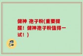 健神 孢子粉(重要提醒！健神孢子粉值得一试！)