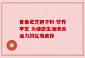 百幸灵芝孢子粉 营养丰富 为健康生活增添活力的优质选择