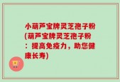 小葫芦宝牌灵芝孢子粉(葫芦宝牌灵芝孢子粉：提高免疫力，助您健康长寿)