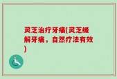 灵芝治疗牙痛(灵芝缓解牙痛，自然疗法有效)