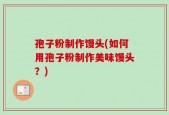 孢子粉制作馒头(如何用孢子粉制作美味馒头？)