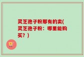 灵芝孢子粉那有的卖(灵芝孢子粉：哪里能购买？)