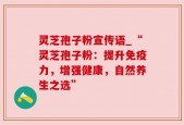 灵芝孢子粉宣传语_“灵芝孢子粉：提升免疫力，增强健康，自然养生之选”