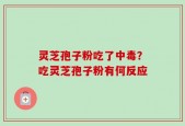 灵芝孢子粉吃了中毒？吃灵芝孢子粉有何反应