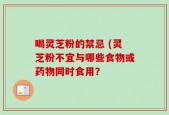 喝灵芝粉的禁忌 (灵芝粉不宜与哪些食物或药物同时食用？