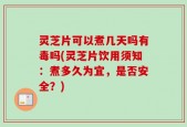 灵芝片可以煮几天吗有毒吗(灵芝片饮用须知：煮多久为宜，是否安全？)