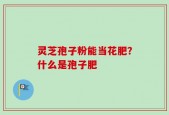灵芝孢子粉能当花肥？什么是孢子肥