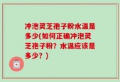 冲泡灵芝孢子粉水温是多少(如何正确冲泡灵芝孢子粉？水温应该是多少？)