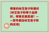 哪里的林芝孢子粉最好(林芝孢子粉哪个品牌好，哪里买最靠谱？——探寻最佳林芝孢子粉购买地)