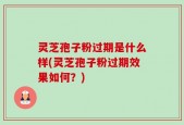灵芝孢子粉过期是什么样(灵芝孢子粉过期效果如何？)