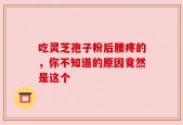 吃灵芝孢子粉后腰疼的，你不知道的原因竟然是这个