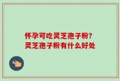 怀孕可吃灵芝孢子粉？灵芝孢子粉有什么好处