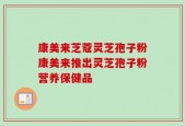 康美来芝蔻灵芝孢子粉康美来推出灵芝孢子粉营养保健品