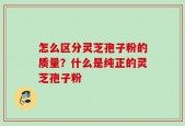 怎么区分灵芝孢子粉的质量？什么是纯正的灵芝孢子粉