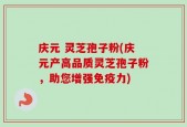 庆元 灵芝孢子粉(庆元产高品质灵芝孢子粉，助您增强免疫力)