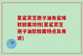 星鲨灵芝孢子油角鲨烯软胶囊功效(星鲨灵芝孢子油软胶囊特点及用途)