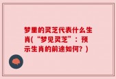 梦里的灵芝代表什么生肖(“梦见灵芝”：预示生肖的前途如何？)