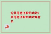 论灵芝孢子粉的功效？灵芝孢子粉的功效是什么
