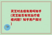 灵芝对去痘有用吗知乎(灵芝能否有效治疗痘痘问题？知乎用户探讨)