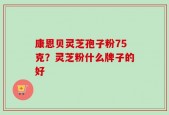 康恩贝灵芝孢子粉75克？灵芝粉什么牌子的好