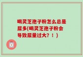 喝灵芝孢子粉怎么总是尿多(喝灵芝孢子粉会导致尿量过大？！)