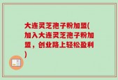 大连灵芝孢子粉加盟(加入大连灵芝孢子粉加盟，创业路上轻松盈利)