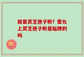 就是灵芝孢子粉？雷允上灵芝孢子粉是贴牌的吗