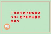 广牌灵芝孢子粉胶囊多少钱？孢子粉市面售价是多少