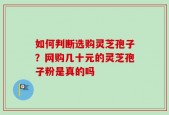 如何判断选购灵芝孢子？网购几十元的灵芝孢子粉是真的吗