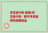 灵芝孢子粉 医典(灵芝孢子粉：医学专家推荐的保健佳品