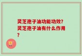 灵芝孢子油功能功效？灵芝孢子油有什么作用？
