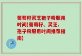 葡萄籽灵芝孢子粉服用时间(葡萄籽、灵芝、孢子粉服用时间推荐指南)