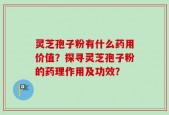 灵芝孢子粉有什么药用价值？探寻灵芝孢子粉的药理作用及功效？