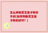 怎么辨别灵芝孢子粉好不好(如何判断灵芝孢子粉的好坏？)