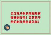 灵芝孢子粉长期服用有哪些副作用？灵芝孢子粉的副作用危害怎样？