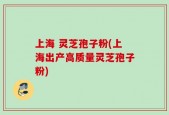 上海 灵芝孢子粉(上海出产高质量灵芝孢子粉)
