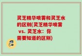 灵芝精华喷雾和灵芝水的区别(灵芝精华喷雾 vs. 灵芝水：你需要知道的区别)