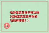 松龄堂灵芝孢子粉功效(松龄堂灵芝孢子粉的功效有哪些？)