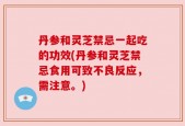 丹参和灵芝禁忌一起吃的功效(丹参和灵芝禁忌食用可致不良反应，需注意。)